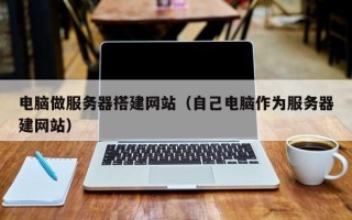 沧县电脑做服务器搭建网站（自己电脑作为服务器建网站）