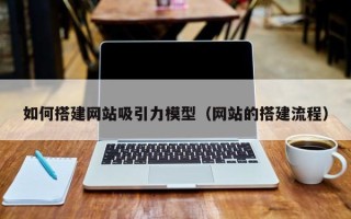沧县如何搭建网站吸引力模型（网站的搭建流程）