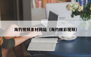 沧县海钓视频素材网站（海钓精彩视频）