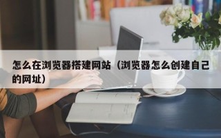 沧县怎么在浏览器搭建网站（浏览器怎么创建自己的网址）