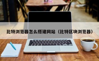 沧县比特浏览器怎么搭建网站（比特区块浏览器）