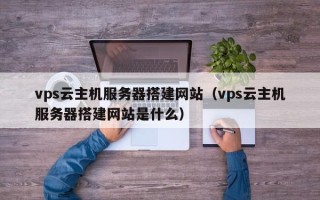 沧县vps云主机服务器搭建网站（vps云主机服务器搭建网站是什么）