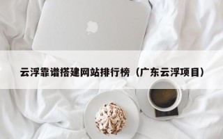 沧县云浮靠谱搭建网站排行榜（广东云浮项目）