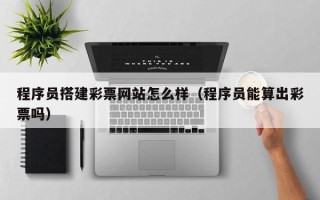 沧县程序员搭建彩票网站怎么样（程序员能算出彩票吗）