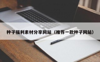 沧县种子福利素材分享网站（推荐一款种子网站）