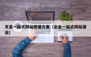 沧县文昌一站式网站搭建方案（企业一站式网站建设）