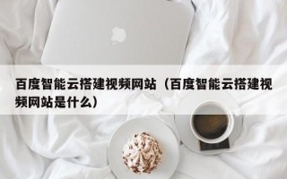 沧县百度智能云搭建视频网站（百度智能云搭建视频网站是什么）