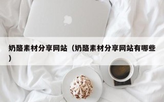 沧县奶酪素材分享网站（奶酪素材分享网站有哪些）
