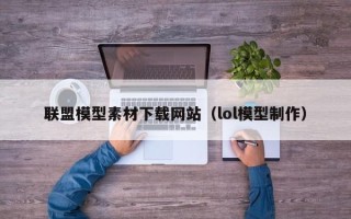 沧县联盟模型素材下载网站（lol模型制作）
