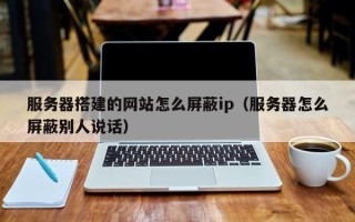 沧县服务器搭建的网站怎么屏蔽ip（服务器怎么屏蔽别人说话）