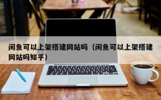 沧县闲鱼可以上架搭建网站吗（闲鱼可以上架搭建网站吗知乎）