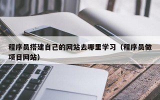 沧县程序员搭建自己的网站去哪里学习（程序员做项目网站）