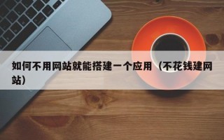 沧县如何不用网站就能搭建一个应用（不花钱建网站）