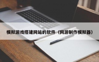 沧县模拟游戏搭建网站的软件（网游制作模拟器）